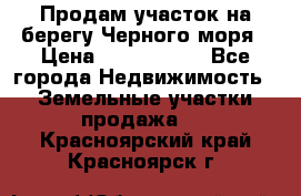 Продам участок на берегу Черного моря › Цена ­ 4 300 000 - Все города Недвижимость » Земельные участки продажа   . Красноярский край,Красноярск г.